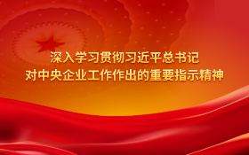 深入学习贯彻习近平总书记对中央企业工作作出的重要指示精神